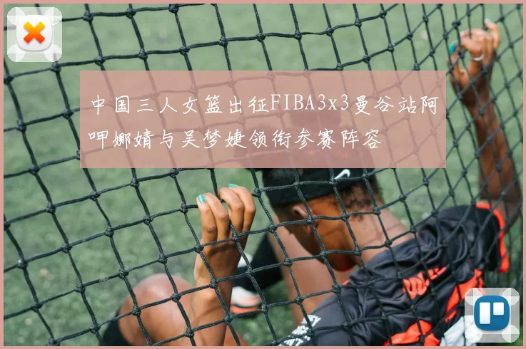 中国三人女篮出征FIBA3x3曼谷站阿呷娜婧与吴梦婕领衔参赛阵容
