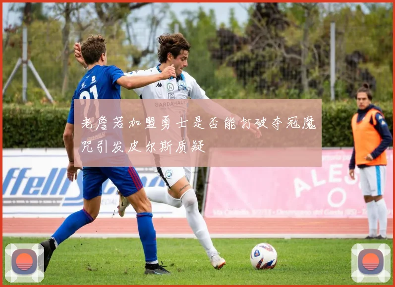 老詹若加盟勇士是否能打破夺冠魔咒引发皮尔斯质疑