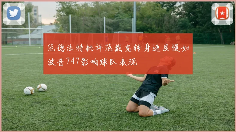 范德法特批评范戴克转身速度慢如波音747影响球队表现