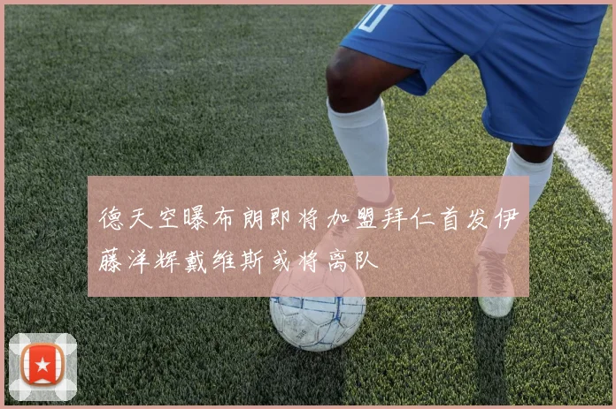 德天空曝布朗即将加盟拜仁首发伊藤洋辉戴维斯或将离队