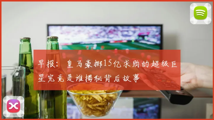 早报：皇马豪掷15亿求购的超级巨星究竟是谁揭秘背后故事