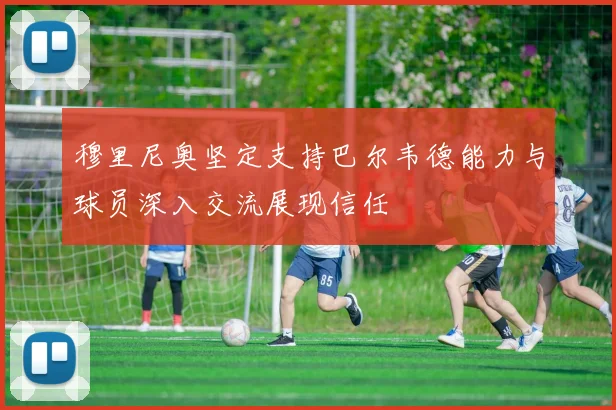 穆里尼奥坚定支持巴尔韦德能力与球员深入交流展现信任