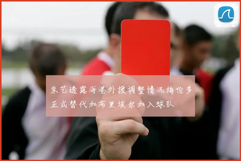 朱艺透露海港外援调整情况梅伦多正式替代加布里埃尔加入球队