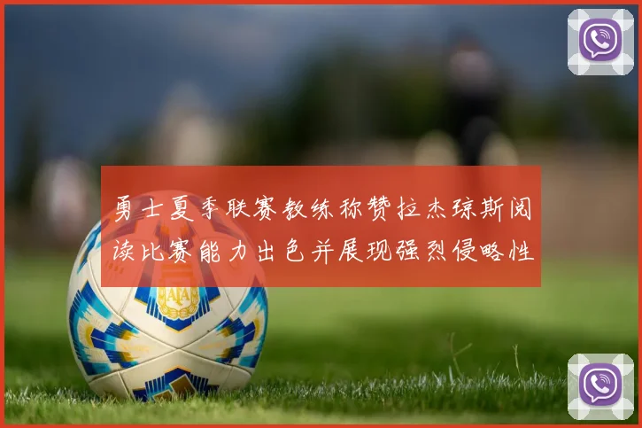 勇士夏季联赛教练称赞拉杰琼斯阅读比赛能力出色并展现强烈侵略性