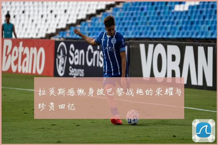 拉莫斯感慨身披巴黎战袍的荣耀与珍贵回忆