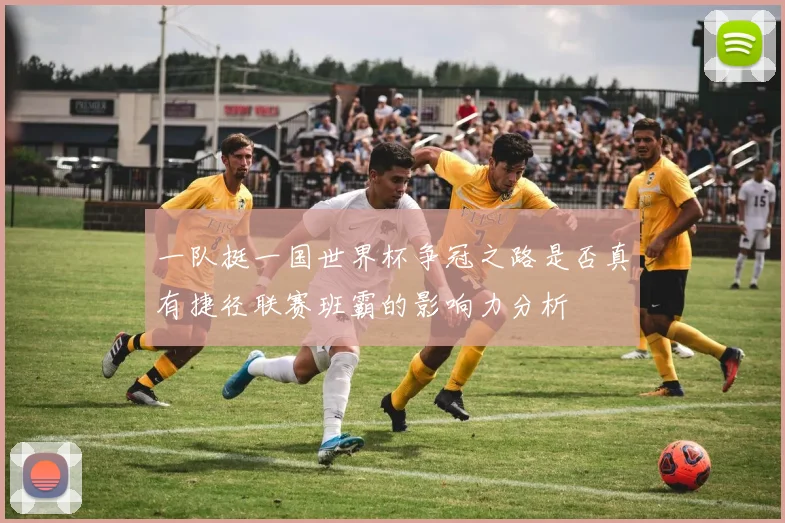 一队挺一国世界杯争冠之路是否真有捷径联赛班霸的影响力分析