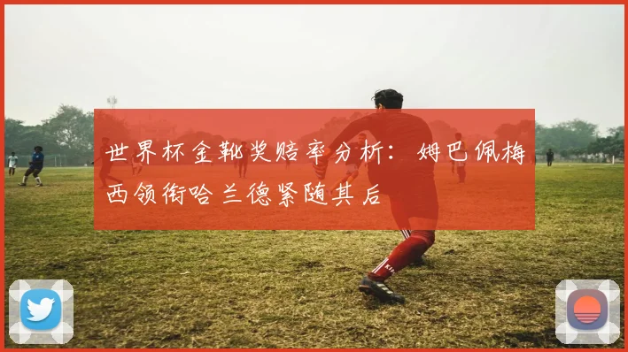 世界杯金靴奖赔率分析：姆巴佩梅西领衔哈兰德紧随其后