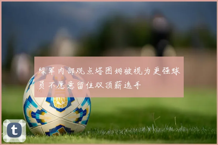 绿军内部观点塔图姆被视为更强球员不愿意留住双顶薪选手