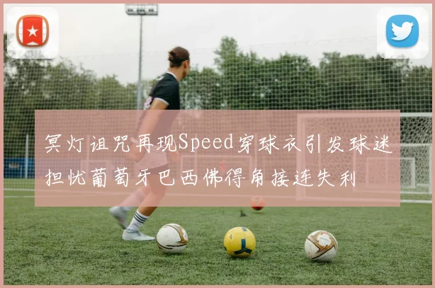 冥灯诅咒再现Speed穿球衣引发球迷担忧葡萄牙巴西佛得角接连失利