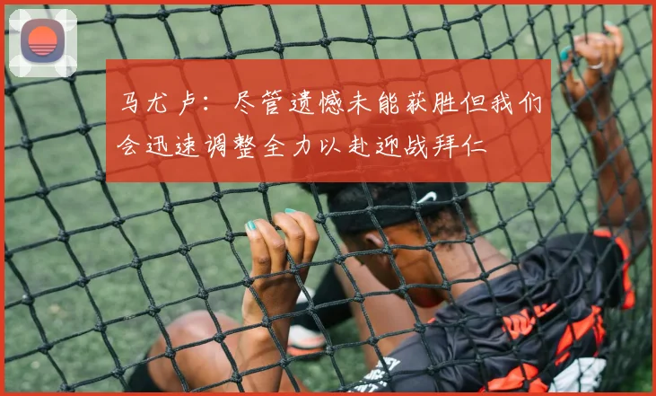 马尤卢：尽管遗憾未能获胜但我们会迅速调整全力以赴迎战拜仁