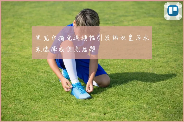 里克尔梅竞选横幅引发热议皇马未来选择成焦点话题