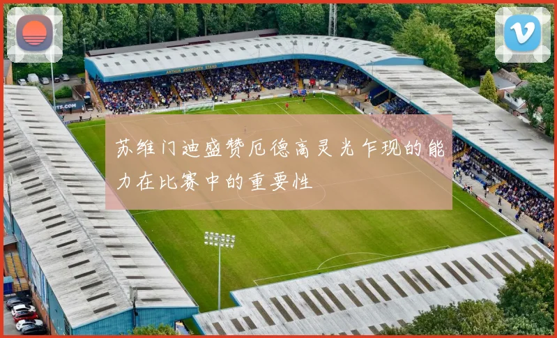 苏维门迪盛赞厄德高灵光乍现的能力在比赛中的重要性