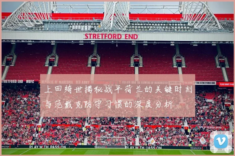 上田绮世揭秘战平荷兰的关键时刻与范戴克防守习惯的深度分析