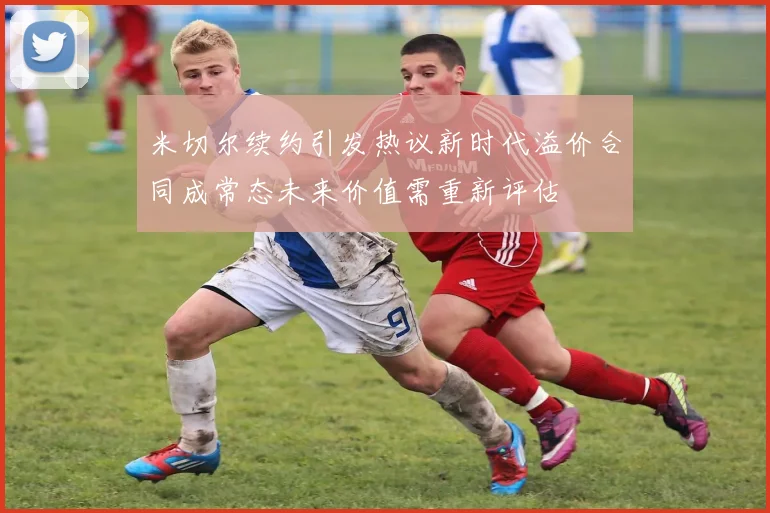 米切尔续约引发热议新时代溢价合同成常态未来价值需重新评估