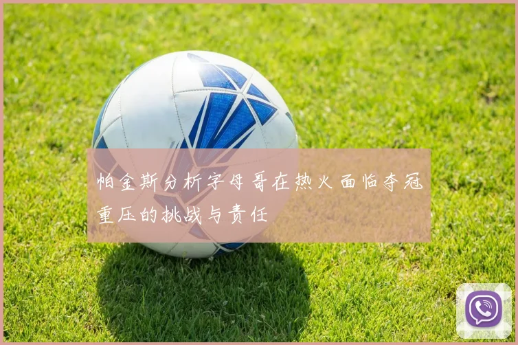 帕金斯分析字母哥在热火面临夺冠重压的挑战与责任