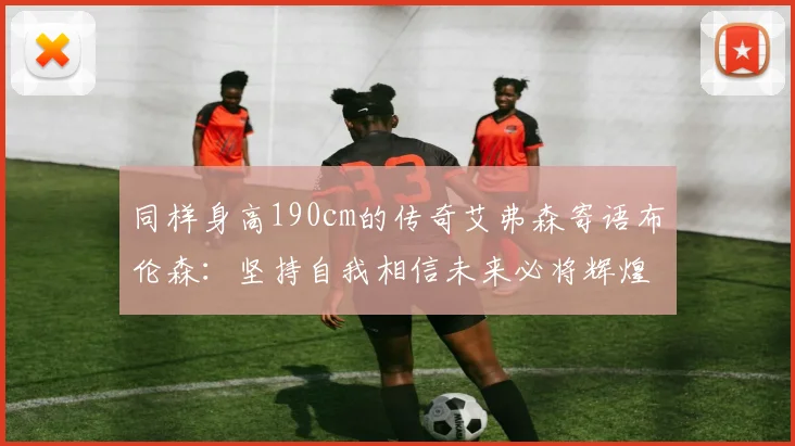 同样身高190cm的传奇艾弗森寄语布伦森：坚持自我相信未来必将辉煌