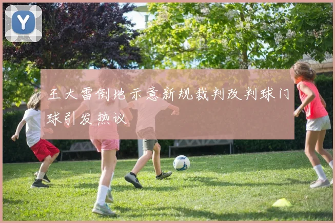 王大雷倒地示意新规裁判改判球门球引发热议