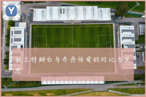 杜兰特辩白与乔丹传奇的对比与反思