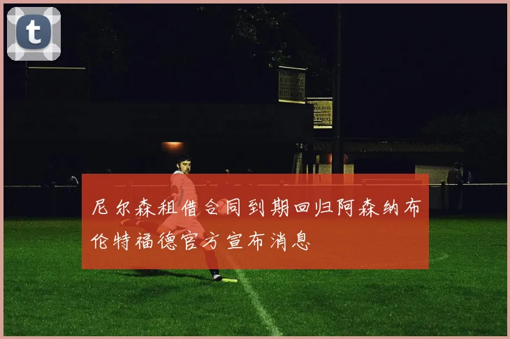 尼尔森租借合同到期回归阿森纳布伦特福德官方宣布消息