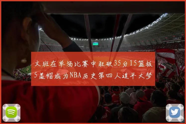 文班在单场比赛中狂砍35分15篮板5盖帽成为NBA历史第四人追平大梦鲨鱼天勾