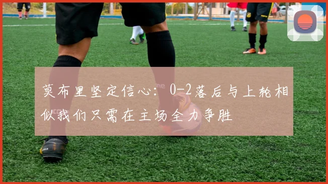 莫布里坚定信心：0-2落后与上轮相似我们只需在主场全力争胜